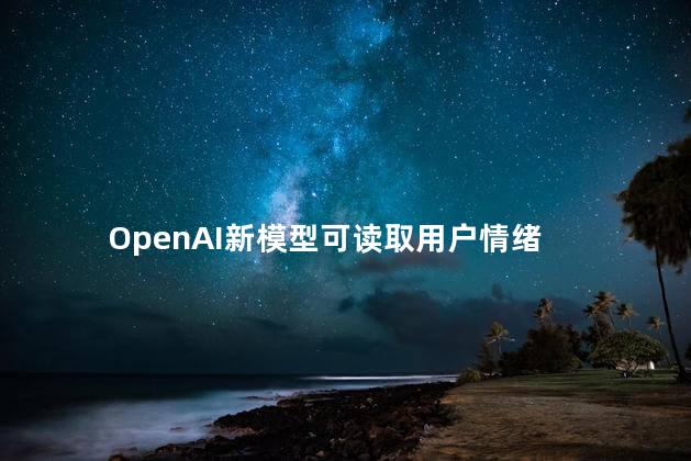 OpenAI新模型可读取用户情绪