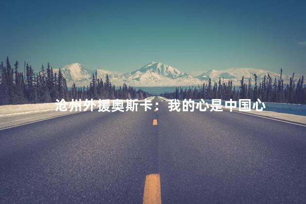 沧州外援奥斯卡：我的心是中国心