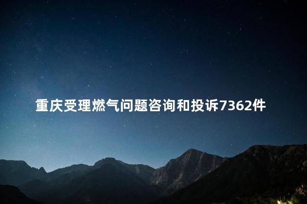 重庆受理燃气问题咨询和投诉7362件
