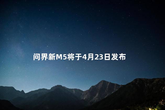 问界新M5将于4月23日发布